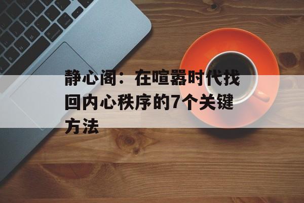 静心阁：在喧嚣时代找回内心秩序的7个关键方法-第1张图片-