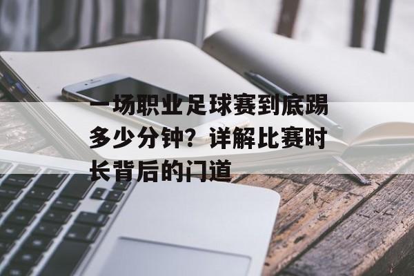 一场职业足球赛到底踢多少分钟？详解比赛时长背后的门道-第1张图片-