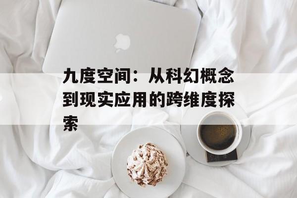 九度空间：从科幻概念到现实应用的跨维度探索-第1张图片-