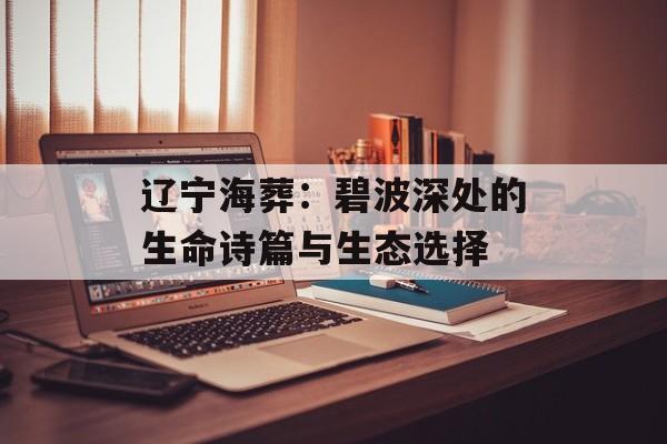 辽宁海葬：碧波深处的生命诗篇与生态选择-第1张图片-