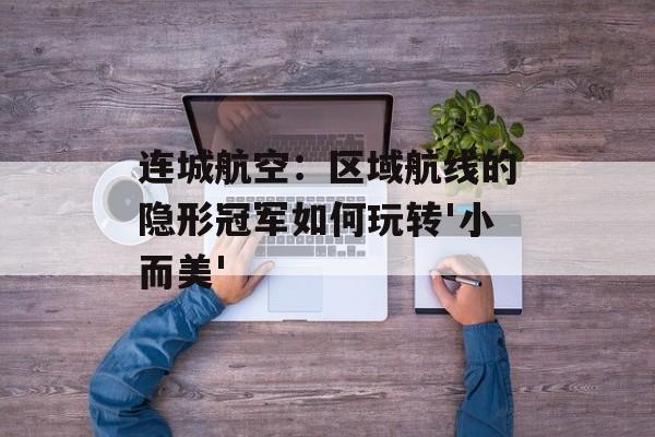 连城航空：区域航线的隐形冠军如何玩转'小而美'-第1张图片-