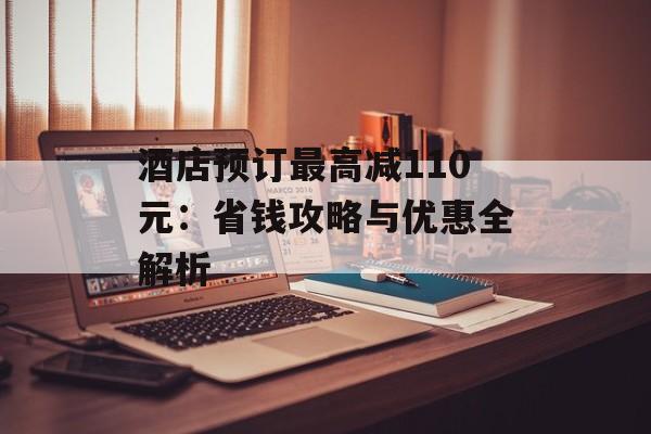 酒店预订最高减110元：省钱攻略与优惠全解析-第1张图片-