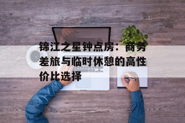 锦江之星钟点房：商务差旅与临时休憩的高性价比选择-第1张图片-