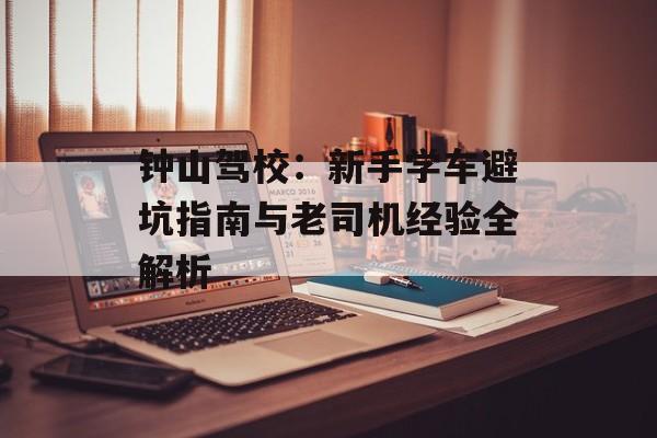 钟山驾校：新手学车避坑指南与老司机经验全解析-第1张图片-
