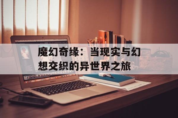 魔幻奇缘：当现实与幻想交织的异世界之旅-第1张图片-