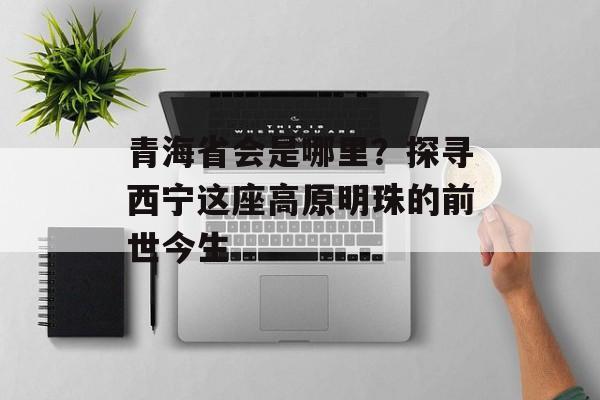 青海省会是哪里？探寻西宁这座高原明珠的前世今生-第1张图片-