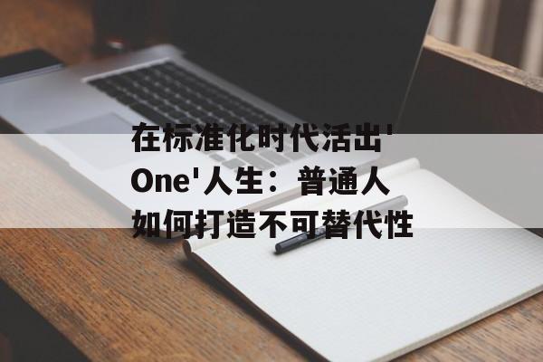 在标准化时代活出' One'人生：普通人如何打造不可替代性-第1张图片-