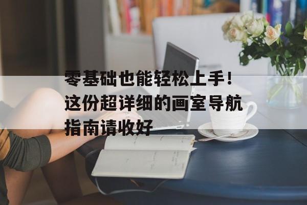 零基础也能轻松上手！这份超详细的画室导航指南请收好-第1张图片-