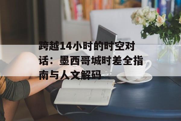 跨越14小时的时空对话：墨西哥城时差全指南与人文解码-第1张图片-