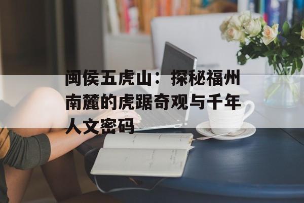 闽侯五虎山：探秘福州南麓的虎踞奇观与千年人文密码-第1张图片-