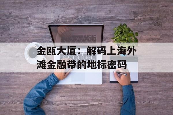 金瓯大厦：解码上海外滩金融带的地标密码-第1张图片-