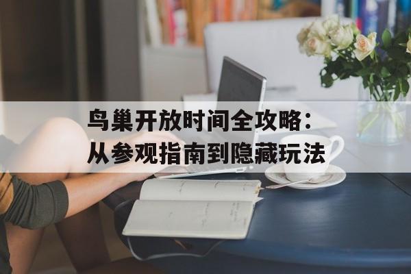 鸟巢开放时间全攻略：从参观指南到隐藏玩法-第1张图片-