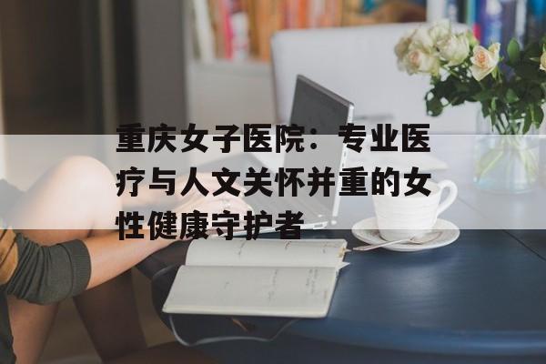 重庆女子医院：专业医疗与人文关怀并重的女性健康守护者-第1张图片-