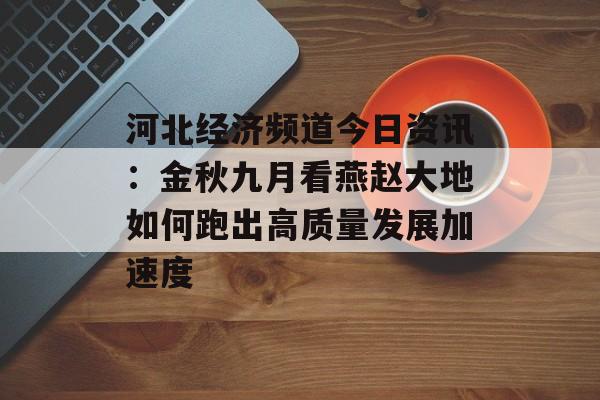 河北经济频道今日资讯：金秋九月看燕赵大地如何跑出高质量发展加速度-第1张图片-