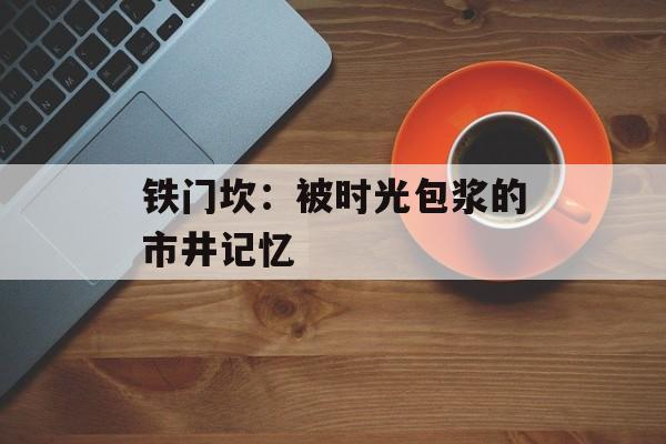 铁门坎：被时光包浆的市井记忆-第1张图片-
