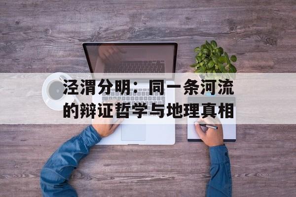 泾渭分明：同一条河流的辩证哲学与地理真相-第1张图片-