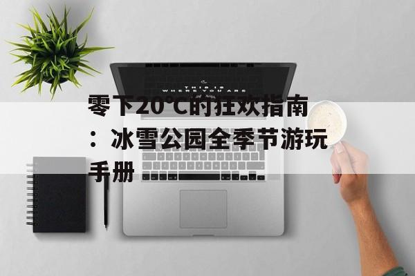 零下20℃的狂欢指南：冰雪公园全季节游玩手册-第1张图片-