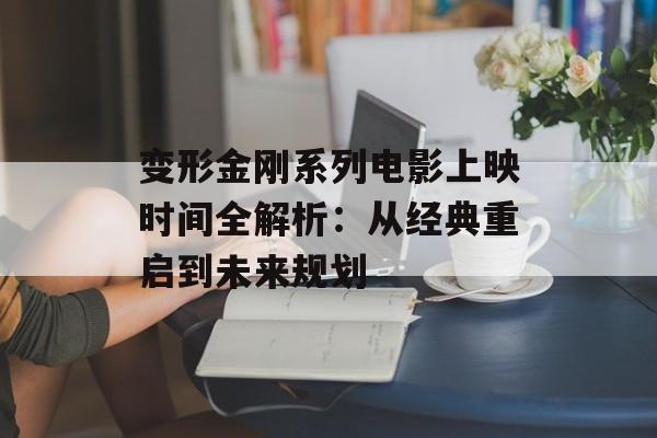 变形金刚系列电影上映时间全解析：从经典重启到未来规划-第1张图片-