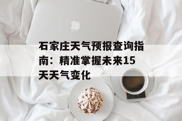 石家庄天气预报查询指南：精准掌握未来15天天气变化-第1张图片-