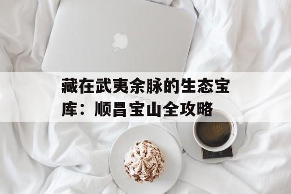 藏在武夷余脉的生态宝库：顺昌宝山全攻略-第1张图片-