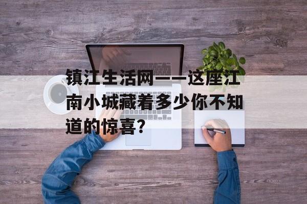 镇江生活网——这座江南小城藏着多少你不知道的惊喜？-第1张图片-
