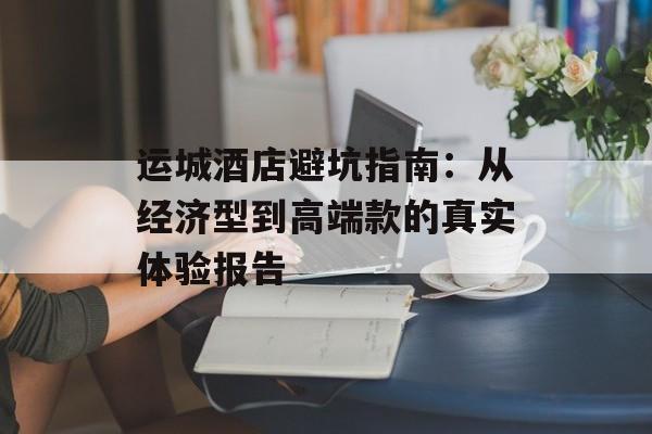 运城酒店避坑指南：从经济型到高端款的真实体验报告-第1张图片-