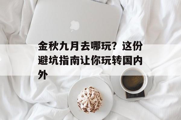 金秋九月去哪玩？这份避坑指南让你玩转国内外-第1张图片-