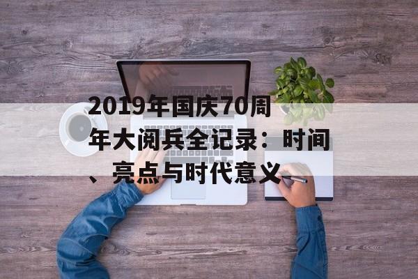 2019年国庆70周年大阅兵全记录：时间、亮点与时代意义-第1张图片-
