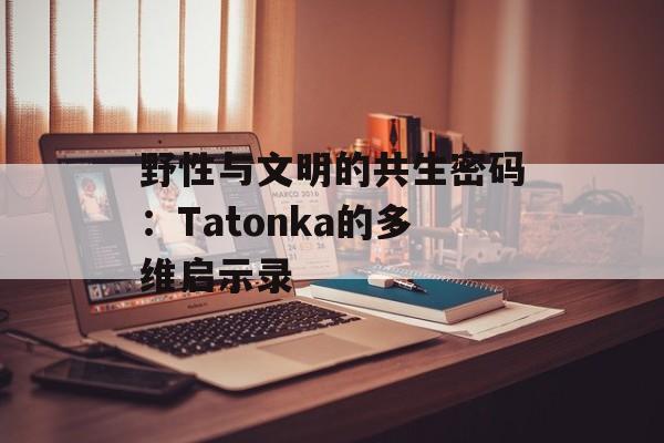 野性与文明的共生密码：Tatonka的多维启示录-第1张图片-