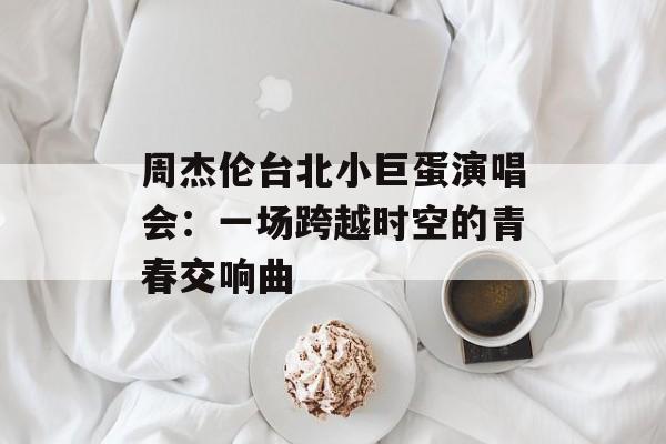 周杰伦台北小巨蛋演唱会：一场跨越时空的青春交响曲-第1张图片-