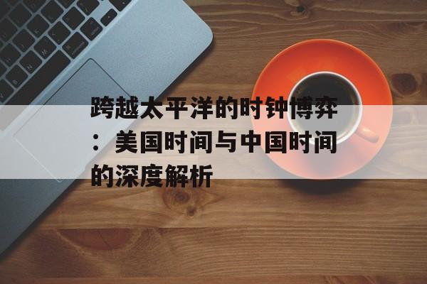 跨越太平洋的时钟博弈：美国时间与中国时间的深度解析-第1张图片-