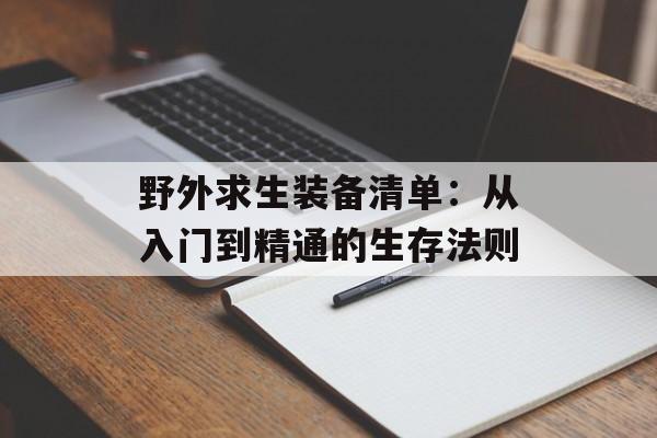 野外求生装备清单：从入门到精通的生存法则-第1张图片-
