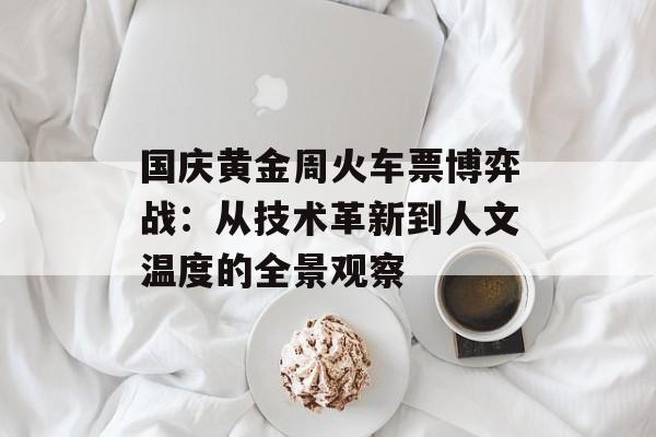 国庆黄金周火车票博弈战：从技术革新到人文温度的全景观察-第1张图片-