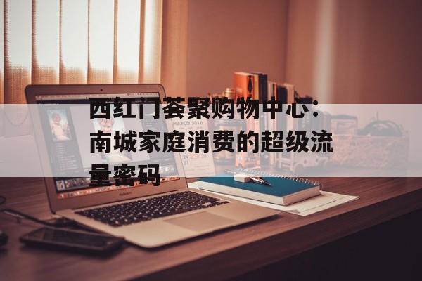 西红门荟聚购物中心：南城家庭消费的超级流量密码-第1张图片-