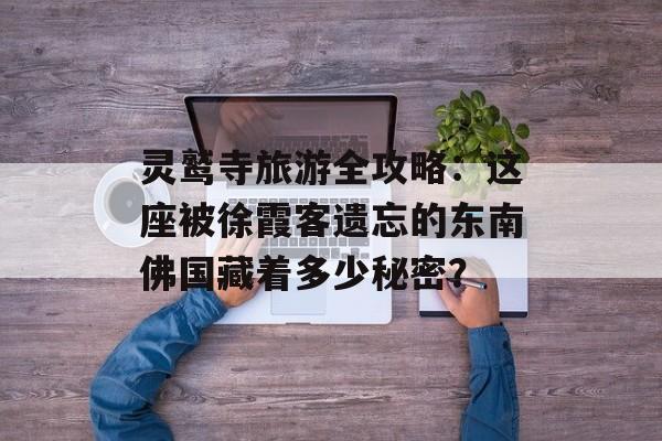 灵鹫寺旅游全攻略：这座被徐霞客遗忘的东南佛国藏着多少秘密？-第1张图片-