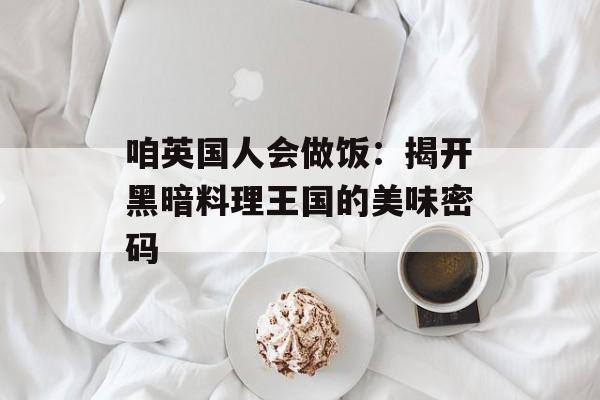 咱英国人会做饭：揭开黑暗料理王国的美味密码-第1张图片-