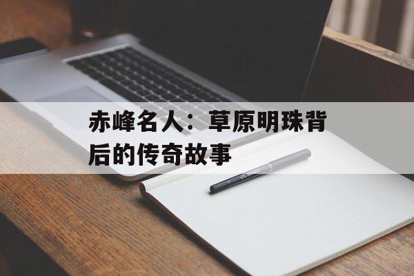 赤峰名人：草原明珠背后的传奇故事-第1张图片-