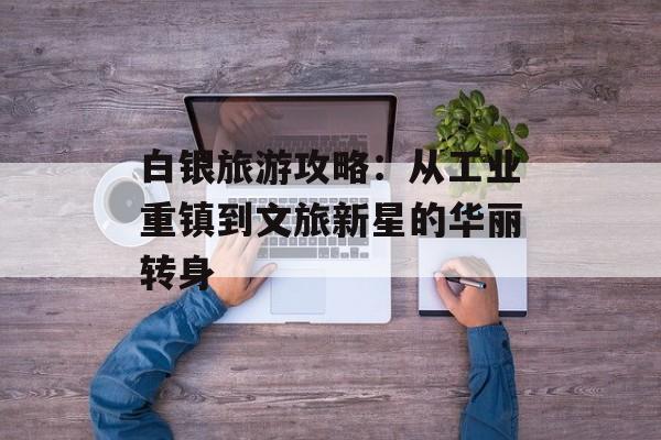 白银旅游攻略：从工业重镇到文旅新星的华丽转身-第1张图片-