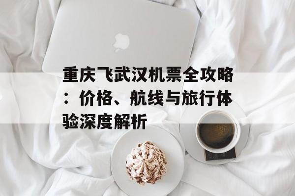 重庆飞武汉机票全攻略：价格、航线与旅行体验深度解析-第1张图片-