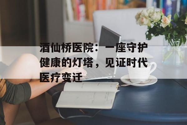 酒仙桥医院：一座守护健康的灯塔，见证时代医疗变迁-第1张图片-