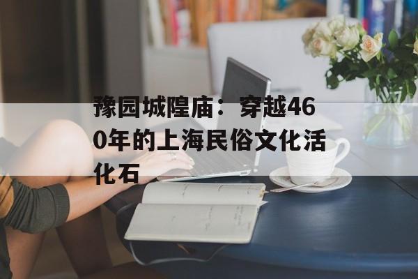 豫园城隍庙：穿越460年的上海民俗文化活化石-第1张图片-