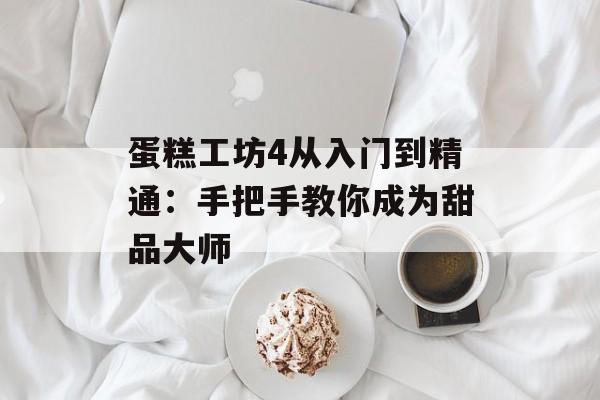 蛋糕工坊4从入门到精通：手把手教你成为甜品大师-第1张图片-