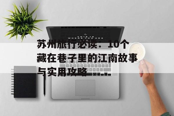 苏州旅行必读：10个藏在巷子里的江南故事与实用攻略-第1张图片-