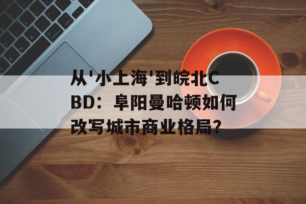 从'小上海'到皖北CBD：阜阳曼哈顿如何改写城市商业格局？-第1张图片-