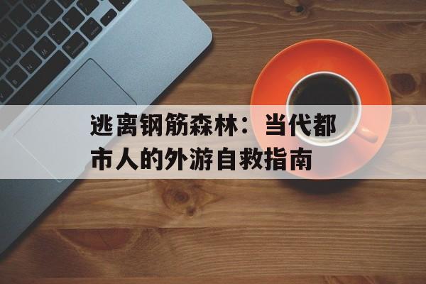 逃离钢筋森林：当代都市人的外游自救指南-第1张图片-