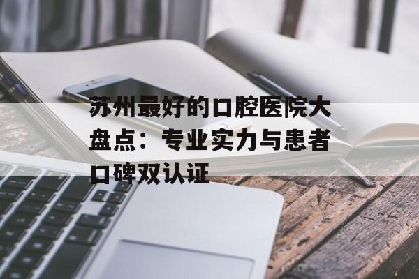 苏州最好的口腔医院大盘点：专业实力与患者口碑双认证-第1张图片-