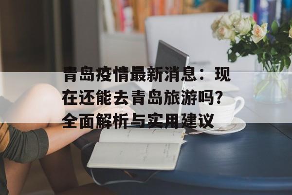 青岛疫情最新消息：现在还能去青岛旅游吗？全面解析与实用建议-第1张图片-