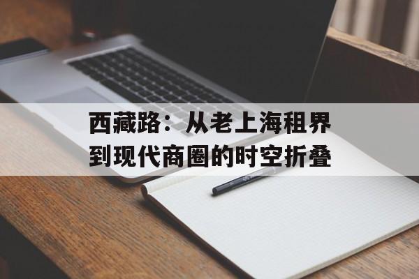 西藏路：从老上海租界到现代商圈的时空折叠-第1张图片-