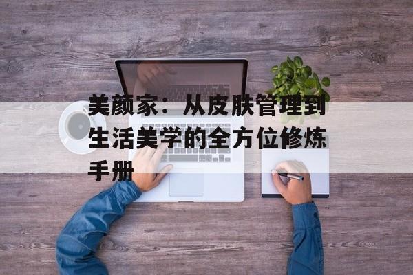 美颜家：从皮肤管理到生活美学的全方位修炼手册-第1张图片-