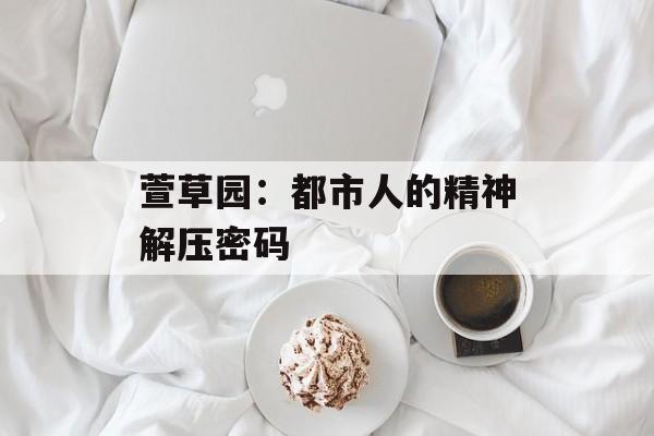 萱草园：都市人的精神解压密码-第1张图片-